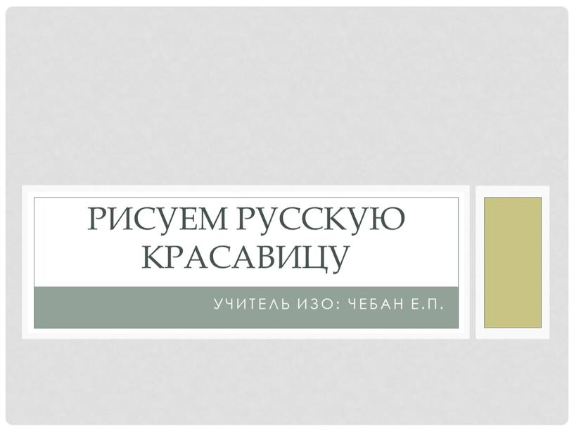 Учитель ИЗО: Чебан Е.П. Рисуем русскую красавицу