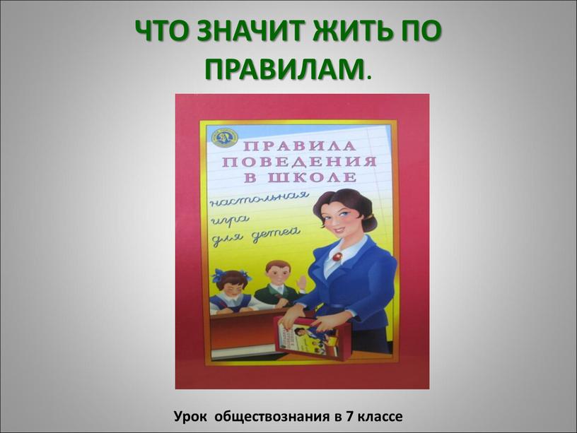 ЧТО ЗНАЧИТ ЖИТЬ ПО ПРАВИЛАМ . Урок обществознания в 7 классе