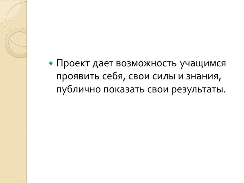 Проект дает возможность учащимся проявить себя, свои силы и знания, публично показать свои результаты