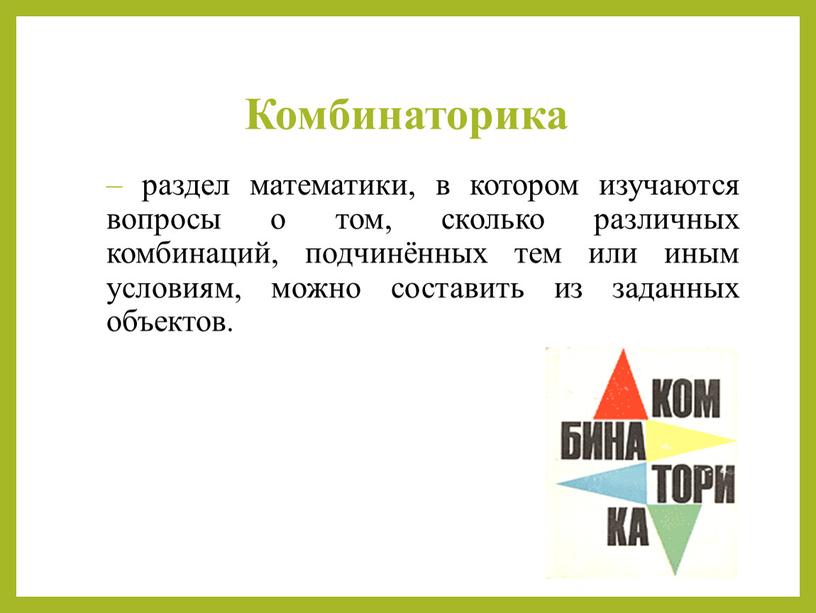 Комбинаторика – раздел математики, в котором изучаются вопросы о том, сколько различных комбинаций, подчинённых тем или иным условиям, можно составить из заданных объектов