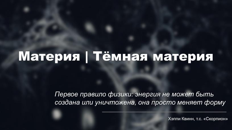 Материя | Тёмная материя Первое правило физики: энергия не может быть создана или уничтожена, она просто меняет форму