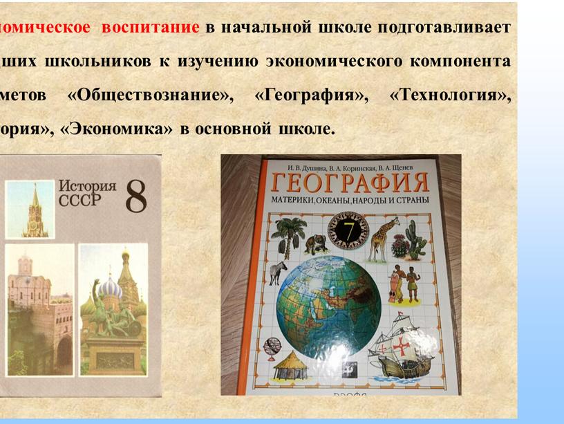 Экономическое воспитание в начальной школе подготавливает младших школьников к изучению экономического компонента предметов «Обществознание», «География», «Технология», «История», «Экономика» в основной школе