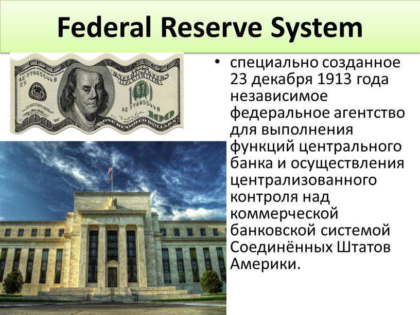 Federal Reserve System специально созданное 23 декабря 1913 года независимое федеральное агентство для выполнения функций центрального банка и осуществления централизованного контроля над коммерческой банковской системой