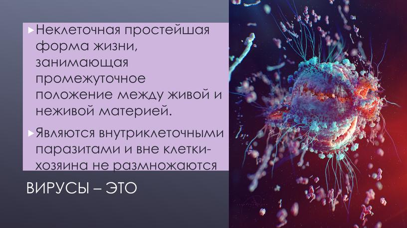 Вирусы – это Неклеточная простейшая форма жизни, занимающая промежуточное положение между живой и неживой материей