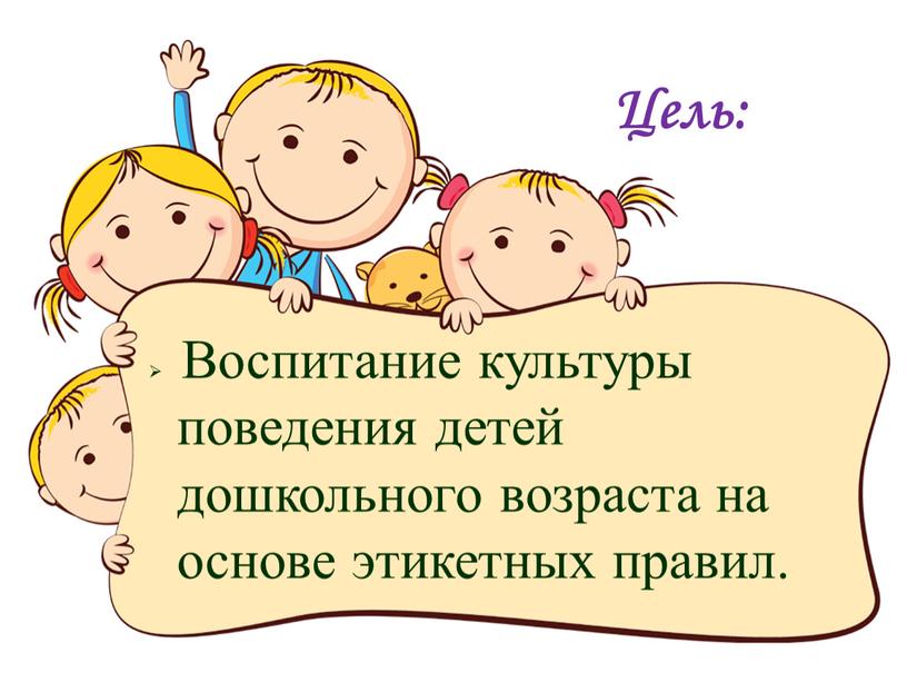 Цель: Воспитание культуры поведения детей дошкольного возраста на основе этикетных правил