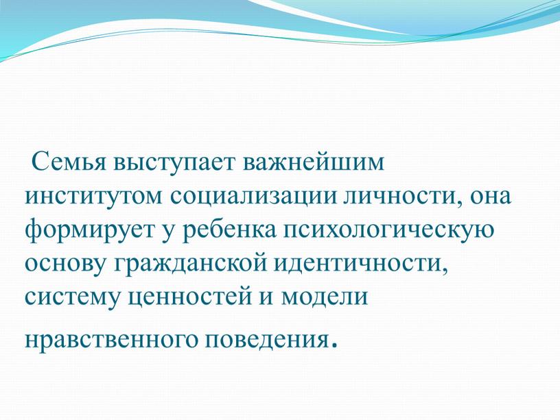 Семья выступает важнейшим институтом социализации личности, она формирует у ребенка психологическую основу гражданской идентичности, систему ценностей и модели нравственного поведения