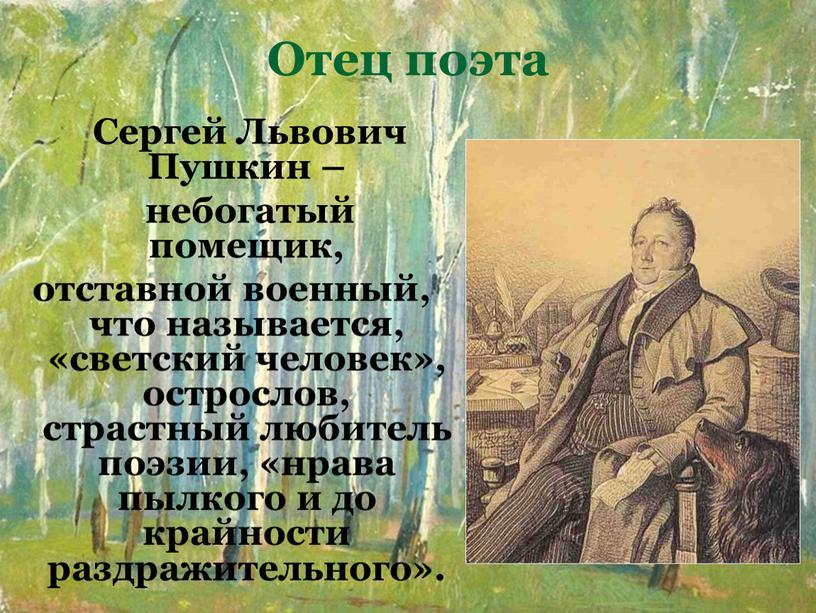 Отец поэта Сергей Львович Пушкин – небогатый помещик, отставной военный, что называется, «светский человек», острослов, страстный любитель поэзии, «нрава пылкого и до крайности раздражительного»