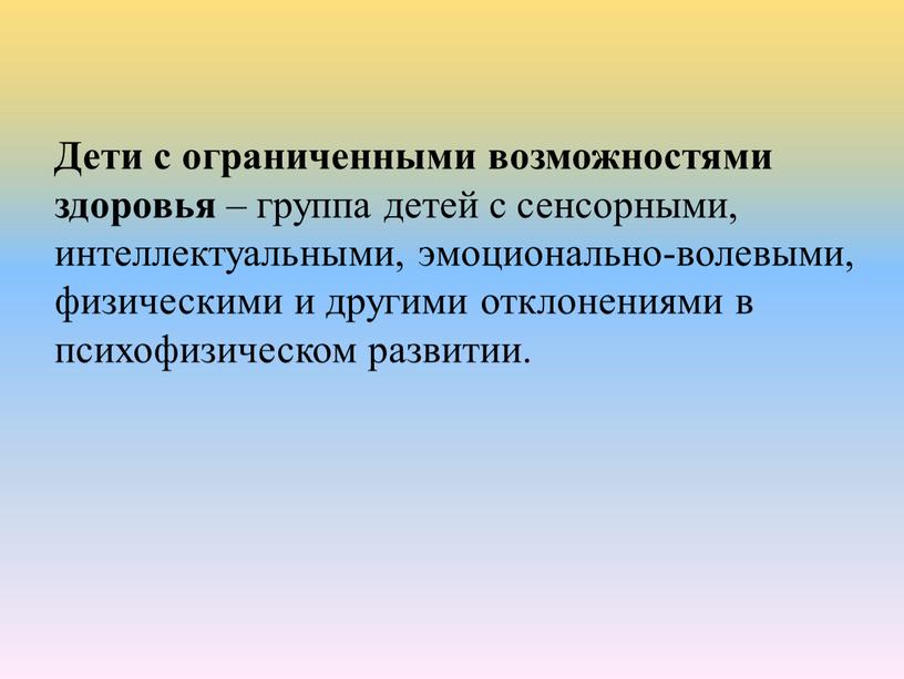 Дети с ограниченными возможностями здоровья – группа детей с сенсорными, интеллектуальными, эмоционально-волевыми, физическими и другими отклонениями в психофизическом развитии