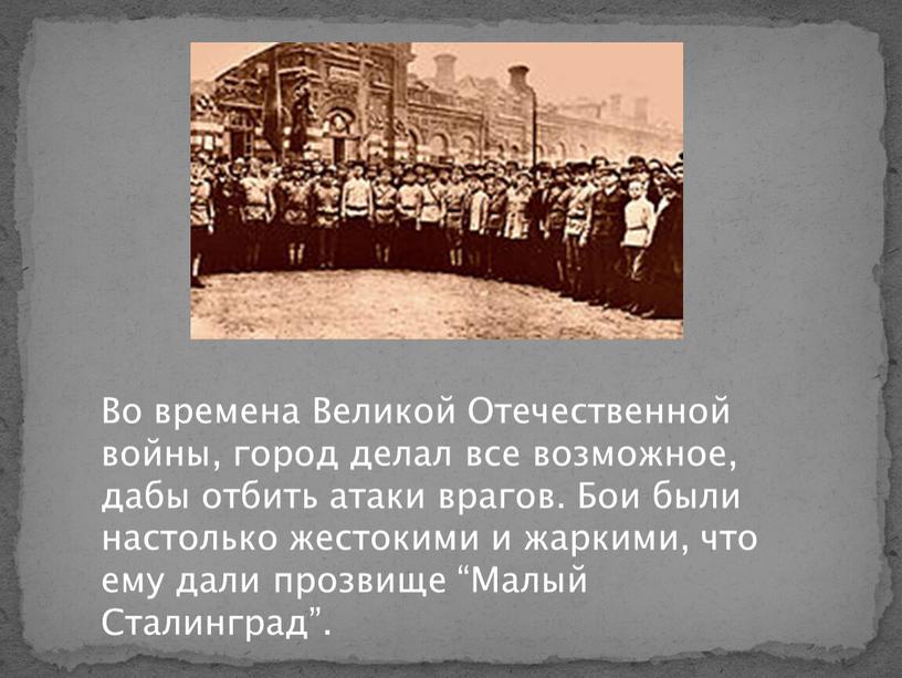 Во времена Великой Отечественной войны, город делал все возможное, дабы отбить атаки врагов