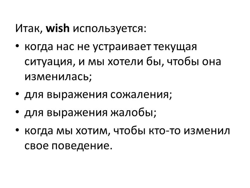 Итак, wish используется: когда нас не устраивает текущая ситуация, и мы хотели бы, чтобы она изменилась; для выражения сожаления; для выражения жалобы; когда мы хотим,…