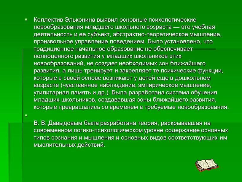 Коллектив Эльконина выявил основные психологические новообразования младшего школьного возраста — это учебная деятельность и ее субъект, абстрактно-теоретическое мышление, произвольное управление поведением