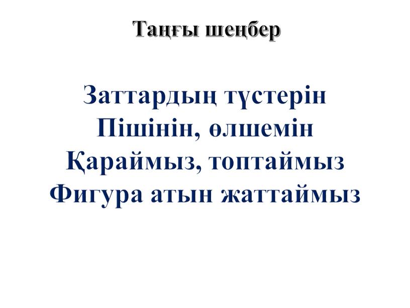 Заттардың түстерін Пішінін, өлшемін Қараймыз, топтаймыз