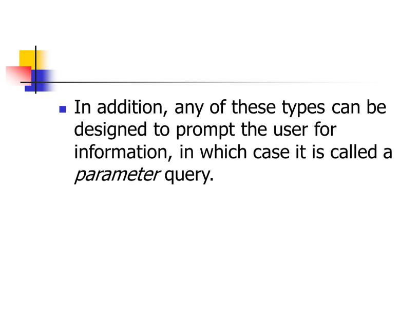 In addition, any of these types can be designed to prompt the user for information, in which case it is called a parameter query