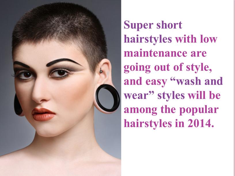 Super short hairstyles with low maintenance are going out of style, and easy “wash and wear” styles will be among the popular hairstyles in 2014