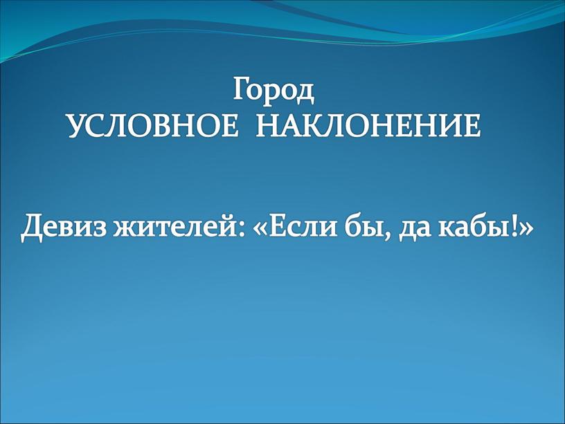 Город УСЛОВНОЕ НАКЛОНЕНИЕ Девиз жителей: «Если бы, да кабы!»