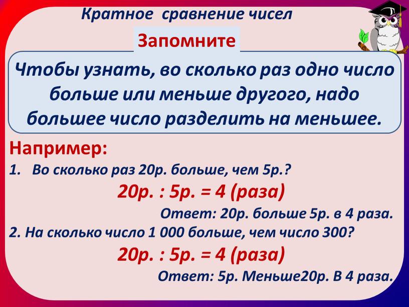 Кратное сравнение чисел Чтобы узнать, во сколько раз одно число больше или меньше другого, надо большее число разделить на меньшее