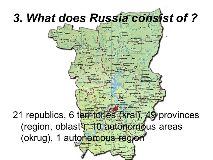 What does Russia consist of ? 21 republics, 6 territories (krai), 49 provinces (region, oblast’), 10 autonomous areas (okrug), 1 autonomous region