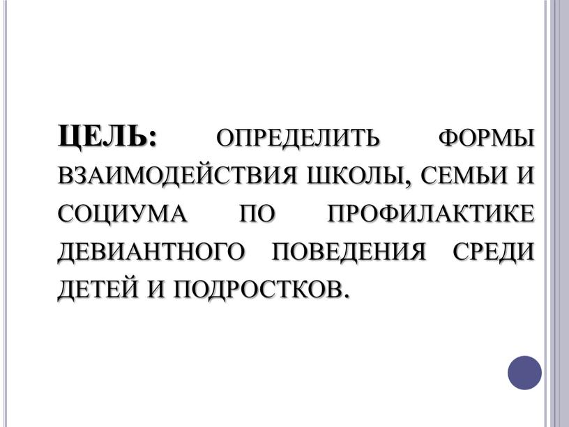 ЦЕЛЬ: определить формы взаимодействия школы, семьи и социума по профилактике девиантного поведения среди детей и подростков