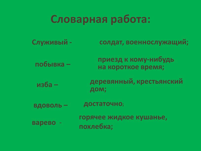 Словарная работа: Служивый - солдат, военнослужащий; побывка – приезд к кому-нибудь на короткое время; изба – деревянный, крестьянский дом; вдоволь – достаточно; варево - горячее…