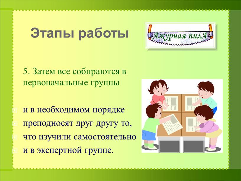 Затем все собираются в первоначальные группы и в необходимом порядке преподносят друг другу то, что изучили самостоятельно и в экспертной группе