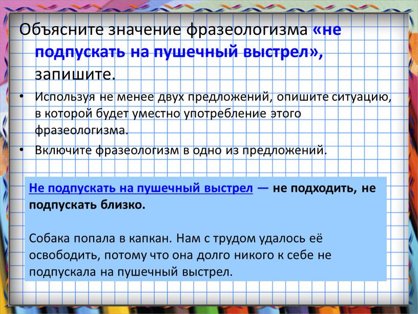 Объясните значение фразеологизма «не подпускать на пушечный выстрел», запишите