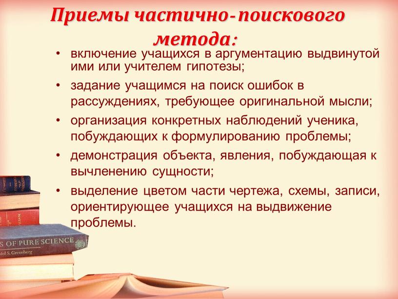 Приемы частично- поискового метода: включение учащихся в аргументацию выдвинутой ими или учителем гипотезы; задание учащимся на поиск ошибок в рассуждениях, требующее оригинальной мысли; организация конкретных…