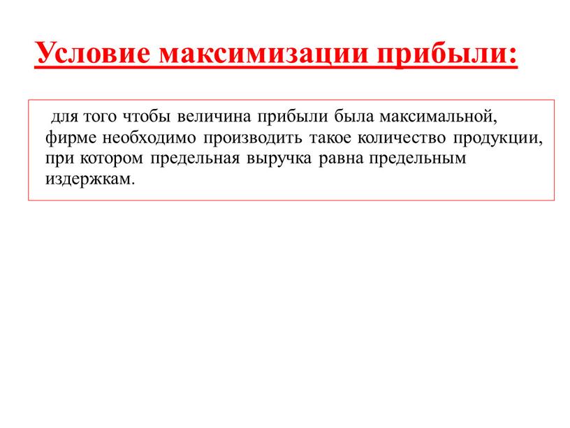 Условие максимизации прибыли: для того чтобы величина прибыли была максимальной, фирме необходимо производить такое количество продукции, при котором предельная выручка равна предельным издержкам