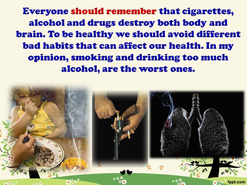 Everyone should remember that cigarettes, alcohol and drugs destroy both body and brain