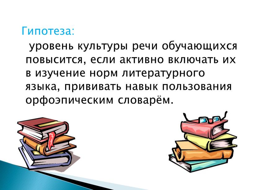 Гипотеза: уровень культуры речи обучающихся повысится, если активно включать их в изучение норм литературного языка, прививать навык пользования орфоэпическим словарём