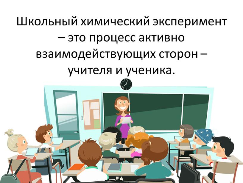 Школьный химический эксперимент – это процесс активно взаимодействующих сторон – учителя и ученика