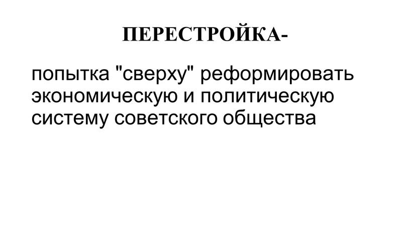 ПЕРЕСТРОЙКА- попытка "сверху" реформировать экономическую и политическую систему советского общества