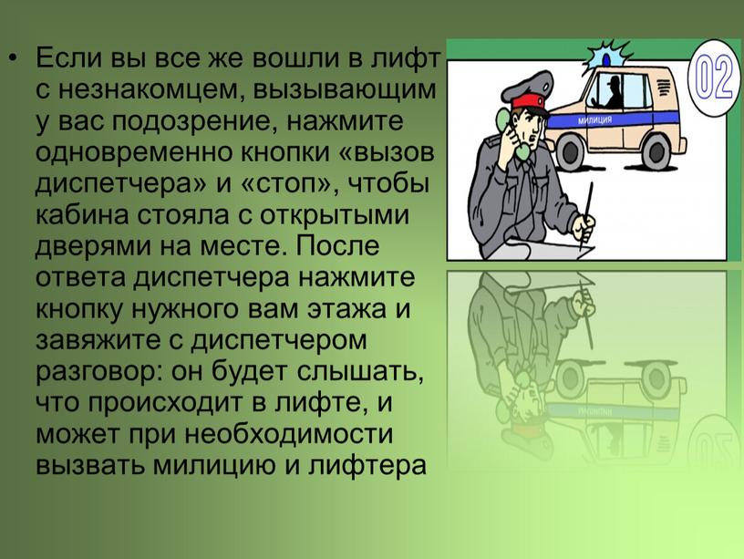 Если вы все же вошли в лифт с незнакомцем, вызывающим у вас подозрение, нажмите одновременно кнопки «вызов диспетчера» и «стоп», чтобы кабина стояла с открытыми…