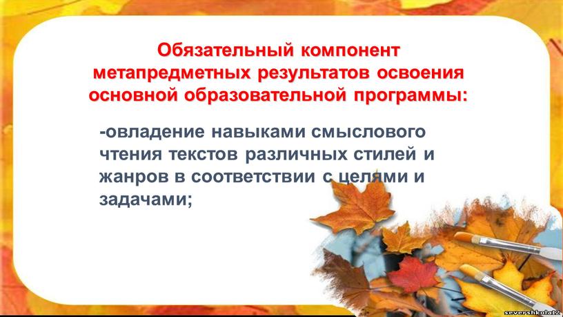 Обязательный компонент метапредметных результатов освоения основной образовательной программы: -овладение навыками смыслового чтения текстов различных стилей и жанров в соответствии с целями и задачами;