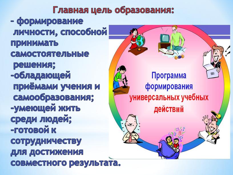 Главная цель образования: – формирование личности, способной принимать самостоятельные решения; -обладающей приёмами учения и самообразования; -умеющей жить среди людей; -готовой к сотрудничеству для достижения совместного…