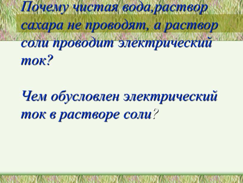 Почему чистая вода,раствор сахара не проводят, а раствор соли проводит электрический ток?