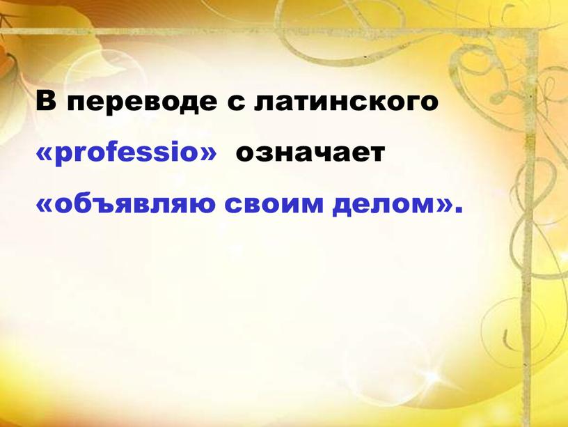 В переводе с латинского «professio» означает «объявляю своим делом»