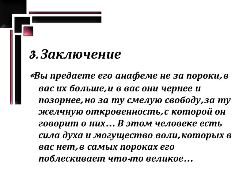 Заключение «Вы предаете его анафеме не за пороки, в вас их больше, и в вас они чернее и позорнее, но за ту смелую свободу, за…