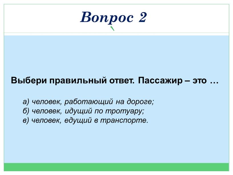 Выбери правильный ответ. Пассажир – это … а) человек, работающий на дороге; б) человек, идущий по тротуару; в) человек, едущий в транспорте