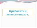 Презентация по математике 1 класс " Прибавить и вычесть один"