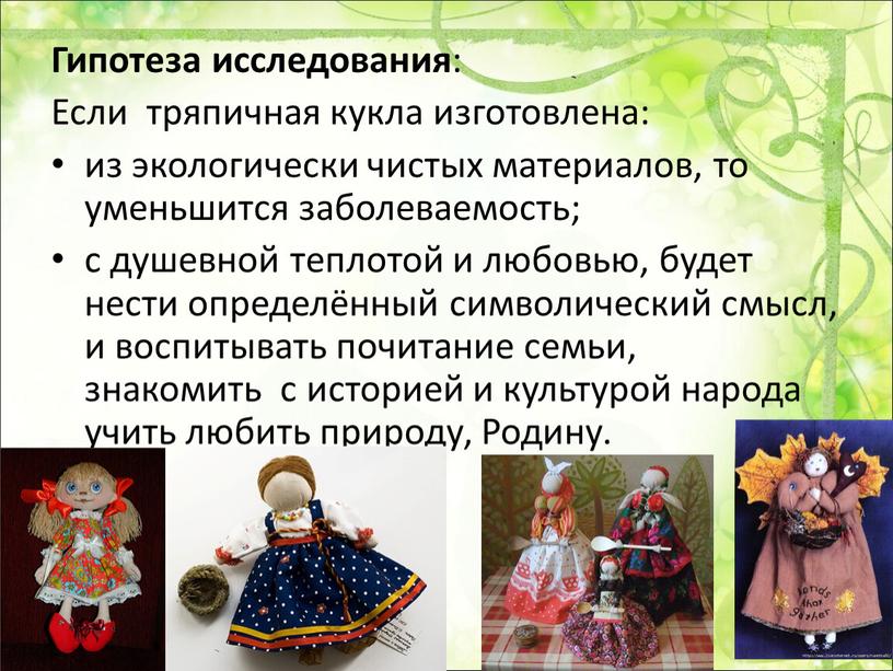 Гипотеза исследования : Если тряпичная кукла изготовлена: из экологически чистых материалов, то уменьшится заболеваемость; с душевной теплотой и любовью, будет нести определённый символический смысл, и…