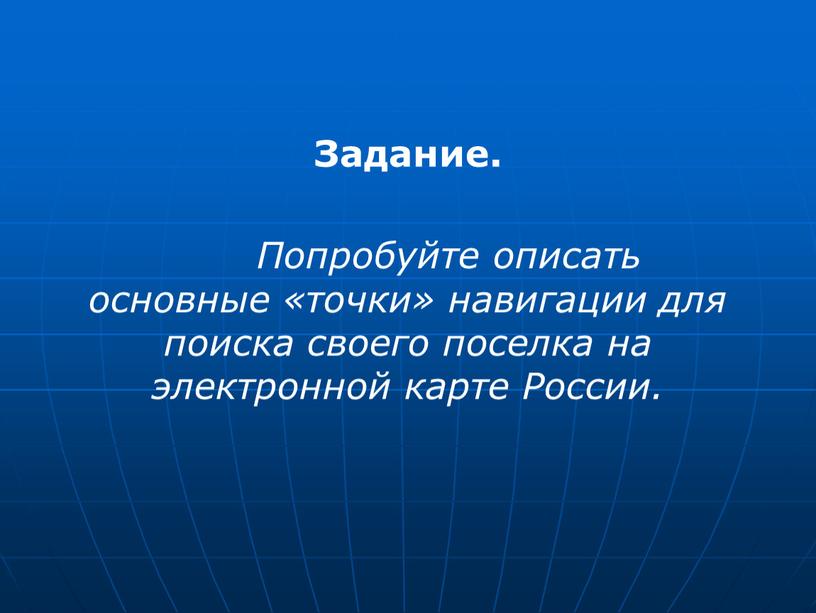 Задание. Попробуйте описать основные «точки» навигации для поиска своего поселка на электронной карте