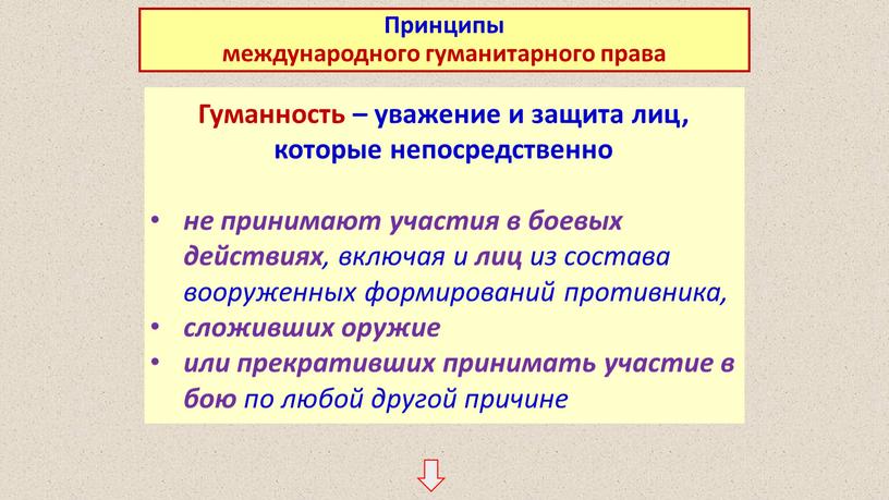 Гуманность – уважение и защита лиц, которые непосредственно не принимают участия в боевых действиях , включая и лиц из состава вооруженных формирований противника, сложивших оружие…