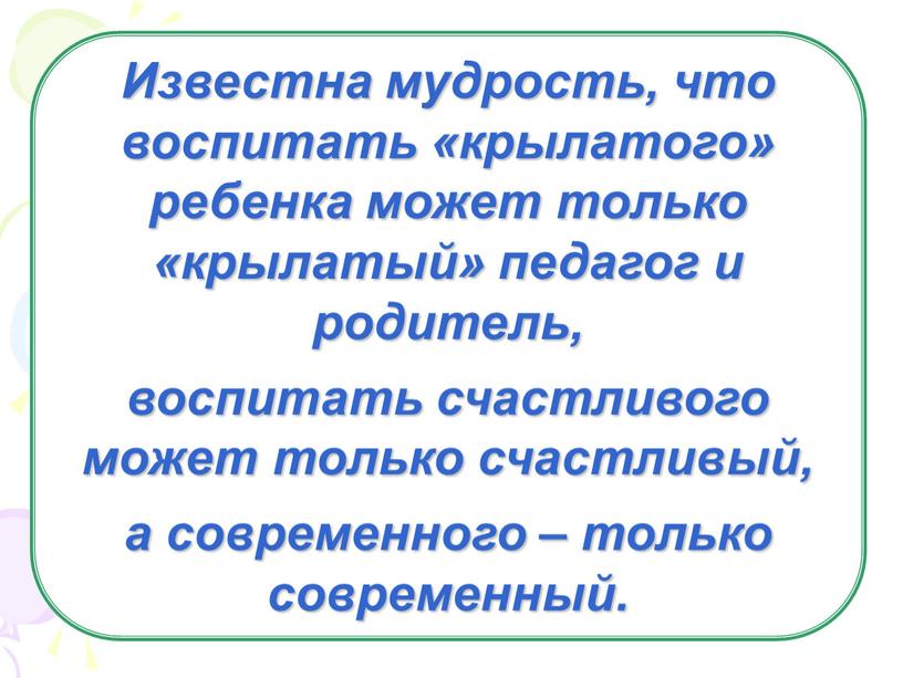 Известна мудрость, что воспитать «крылатого» ребенка может только «крылатый» педагог и родитель, воспитать счастливого может только счастливый, а современного – только современный