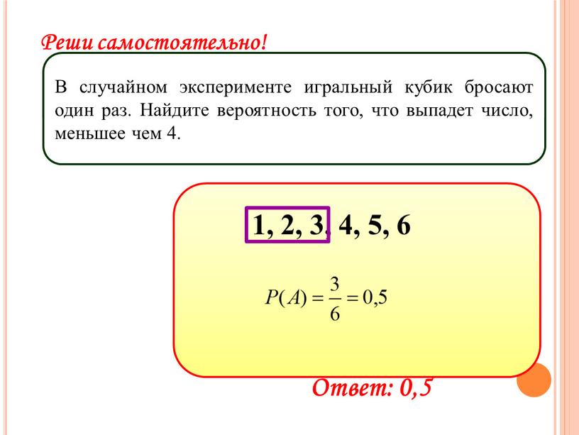 Реши самостоятельно! В случайном эксперименте игральный кубик бросают один раз