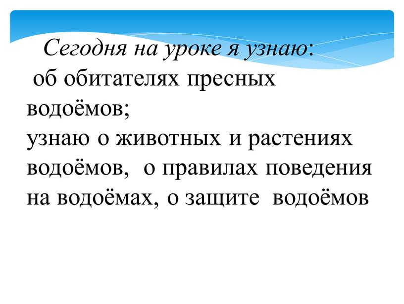 Сегодня на уроке я узнаю : об обитателях пресных водоёмов; узнаю о животных и растениях водоёмов, о правилах поведения на водоёмах, о защите водоёмов