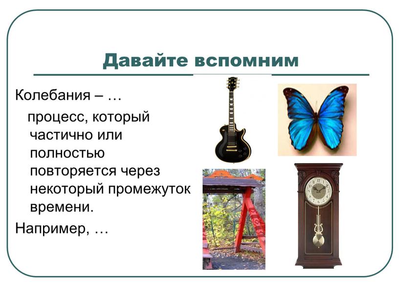 Давайте вспомним Колебания – … процесс, который частично или полностью повторяется через некоторый промежуток времени