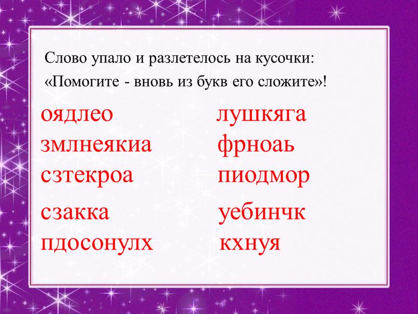 Слово упало и разлетелось на кусочки: «Помогите - вновь из букв его сложите»! оядлео лушкяга змлнеякиа фрноаь сзтекроа пиодмор сзакка уебинчк пдосонулх кхнуя