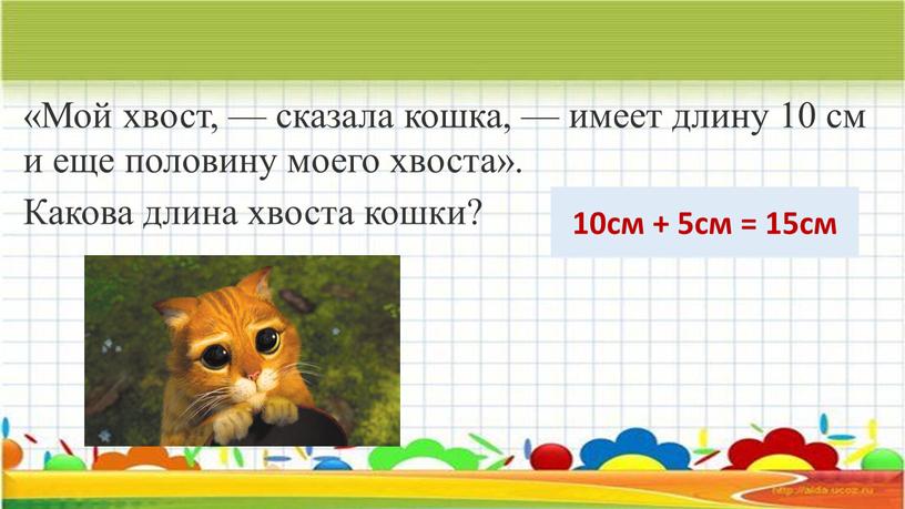 Мой хвост, — сказала кошка, — имеет длину 10 см и еще половину моего хвоста»