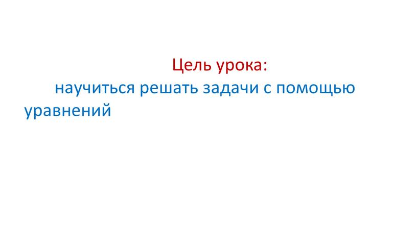 Цель урока: научиться решать задачи с помощью уравнений