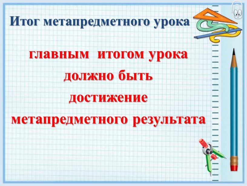 Итог метапредметного урока главным итогом урока должно быть достижение метапредметного результата